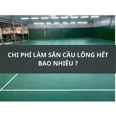 CHI PHÍ LÀM SÂN CẦU LÔNG HẾT BAO NHIÊU ?